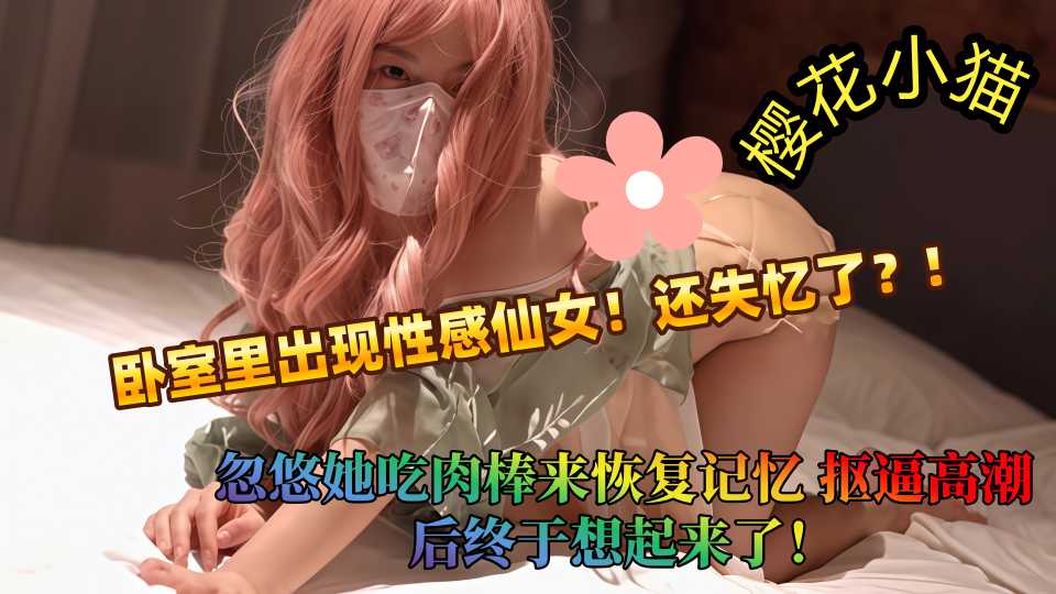 卧室里出现性感仙女！还失忆了？忽悠她吃肉棒来恢复记忆，抠逼高潮后终于想起来了！