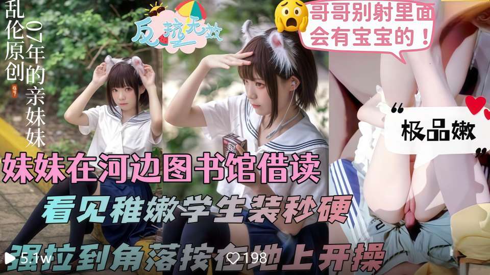 乱伦大神『意淫自己妹妹』妹妹在河边借读室读书，看见她一身稚嫩的学生装顿时鸡儿梆硬，强拉到角落按在地上开操！