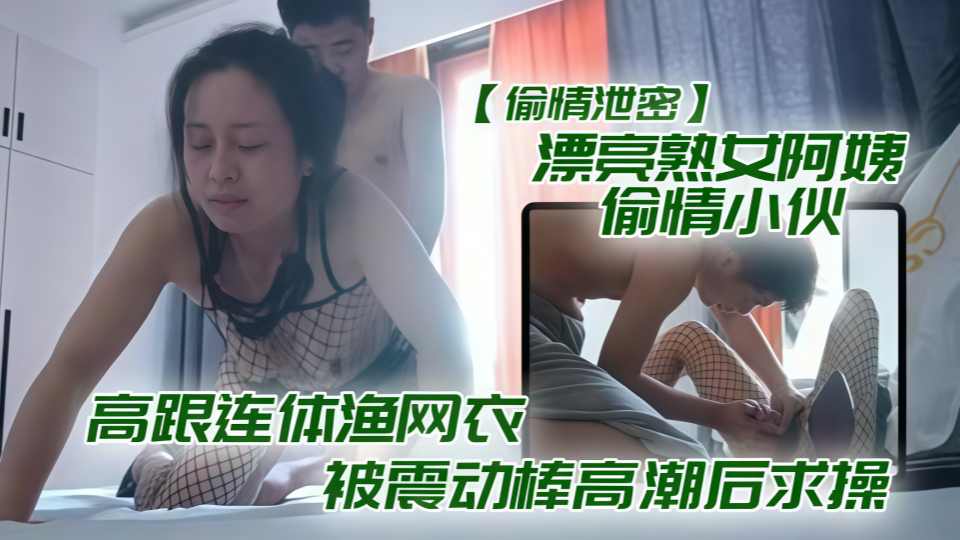 【偷情泄密】漂亮熟女阿姨偷情小伙，高跟连体渔网衣被震动棒高潮后求操！